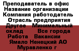 Преподаватель в офис › Название организации ­ Компания-работодатель › Отрасль предприятия ­ Другое › Минимальный оклад ­ 1 - Все города Работа » Вакансии   . Ямало-Ненецкий АО,Муравленко г.